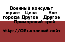 Военный консульт юрист › Цена ­ 1 - Все города Другое » Другое   . Приморский край